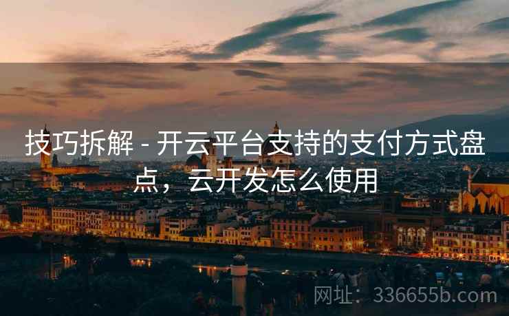 技巧拆解 - 开云平台支持的支付方式盘点，云开发怎么使用  第2张