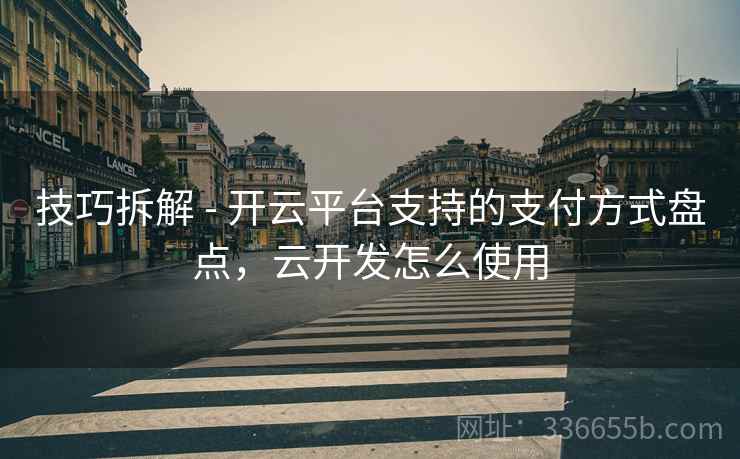 技巧拆解 - 开云平台支持的支付方式盘点，云开发怎么使用