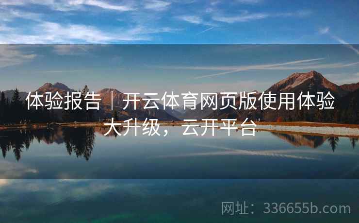 体验报告｜开云体育网页版使用体验大升级，云开平台
