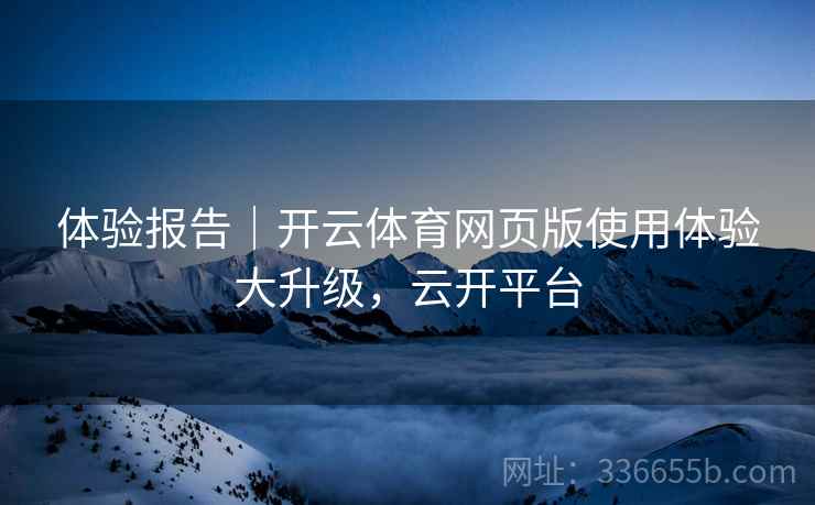 体验报告｜开云体育网页版使用体验大升级，云开平台  第2张