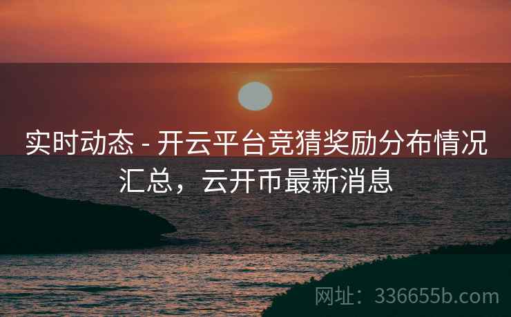 实时动态 - 开云平台竞猜奖励分布情况汇总，云开币最新消息