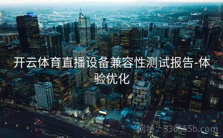 开云体育直播设备兼容性测试报告-体验优化  第2张
