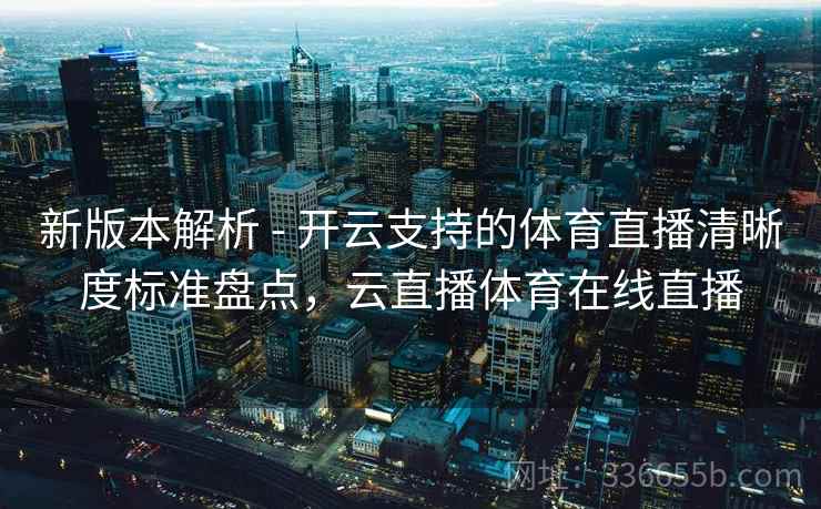 新版本解析 - 开云支持的体育直播清晰度标准盘点，云直播体育在线直播