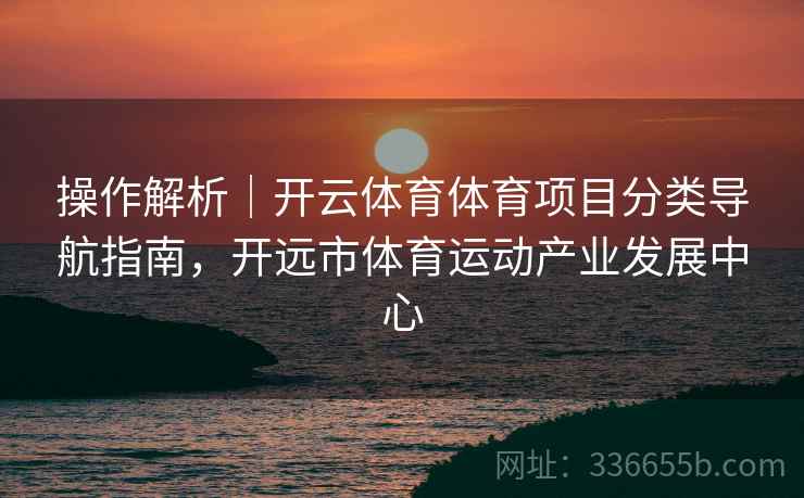 操作解析｜开云体育体育项目分类导航指南，开远市体育运动产业发展中心