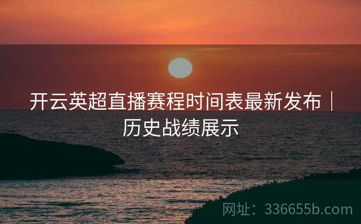 开云英超直播赛程时间表最新发布｜历史战绩展示