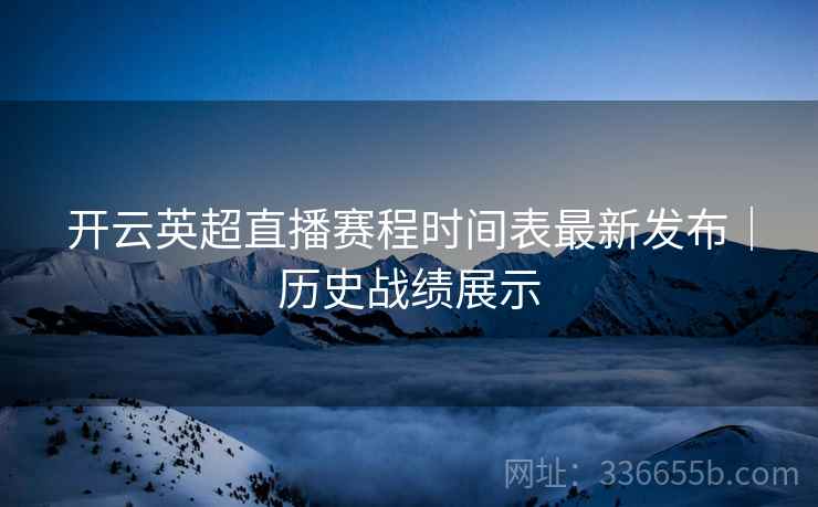 开云英超直播赛程时间表最新发布｜历史战绩展示