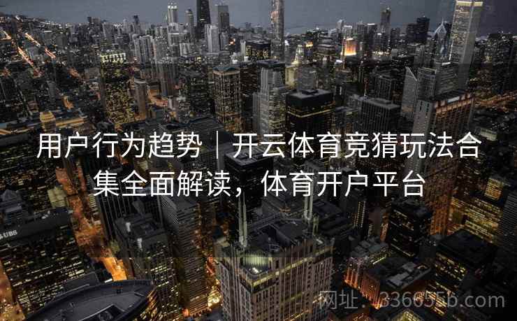 用户行为趋势｜开云体育竞猜玩法合集全面解读，体育开户平台