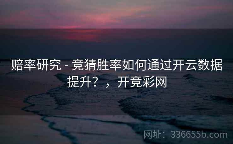 赔率研究 - 竞猜胜率如何通过开云数据提升？，开竞彩网  第2张