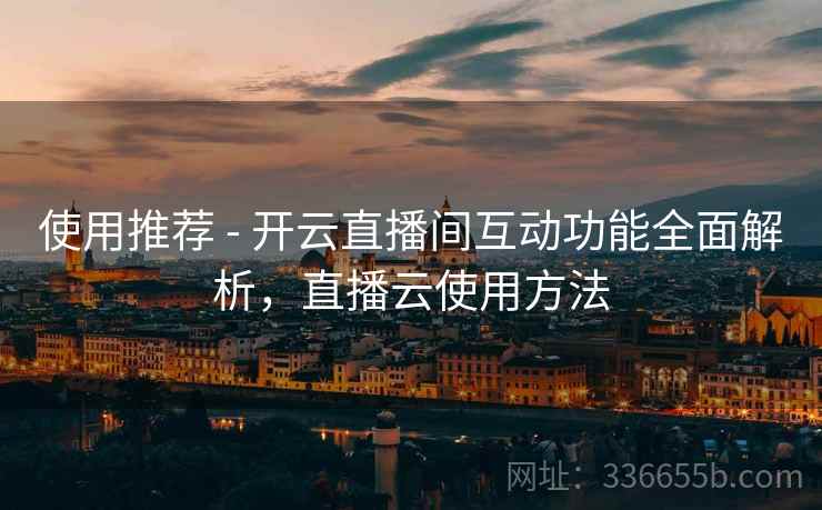 使用推荐 - 开云直播间互动功能全面解析，直播云使用方法
