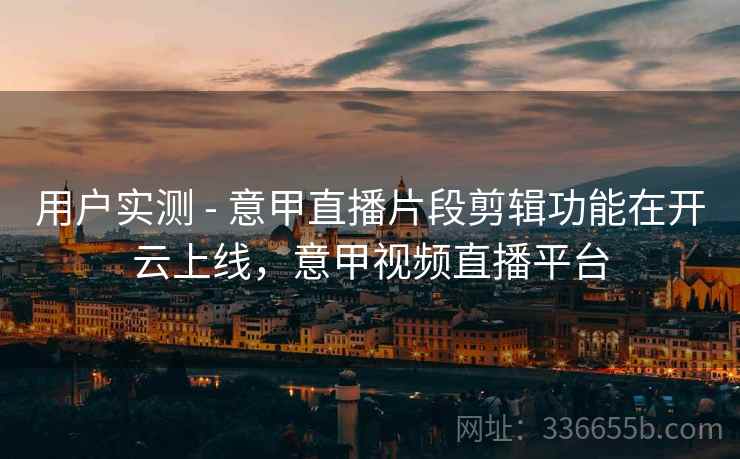 用户实测 - 意甲直播片段剪辑功能在开云上线，意甲视频直播平台
