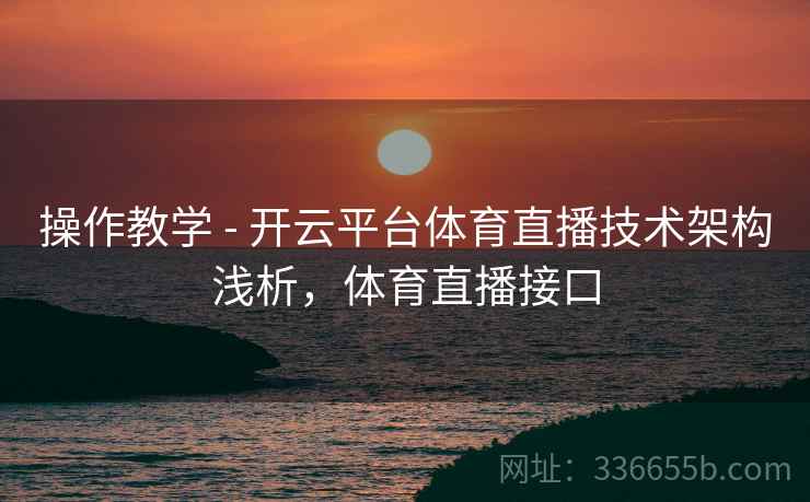 操作教学 - 开云平台体育直播技术架构浅析，体育直播接口