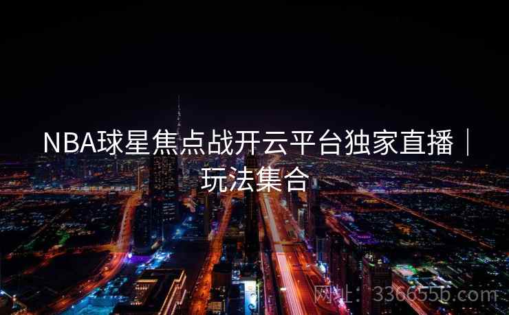 NBA球星焦点战开云平台独家直播｜玩法集合