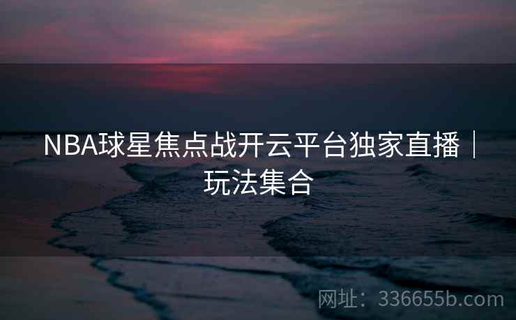 NBA球星焦点战开云平台独家直播｜玩法集合  第2张
