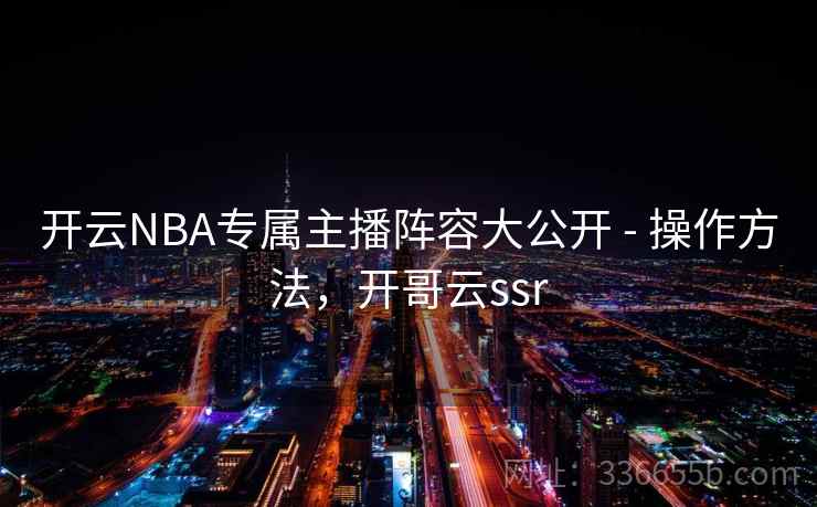 开云NBA专属主播阵容大公开 - 操作方法，开哥云ssr