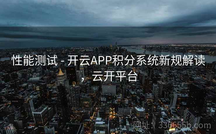 性能测试 - 开云APP积分系统新规解读，云开平台