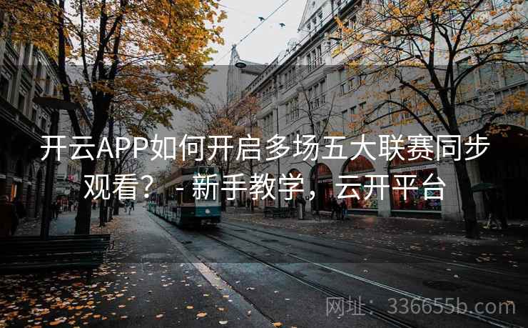 开云APP如何开启多场五大联赛同步观看？ - 新手教学，云开平台  第2张