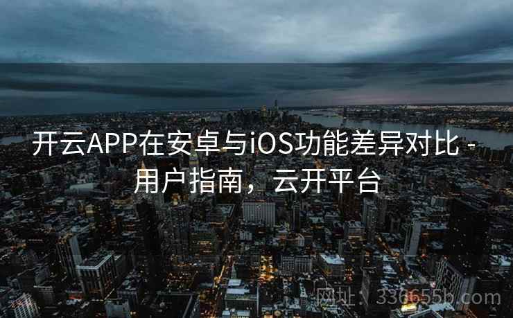 开云APP在安卓与iOS功能差异对比 - 用户指南，云开平台