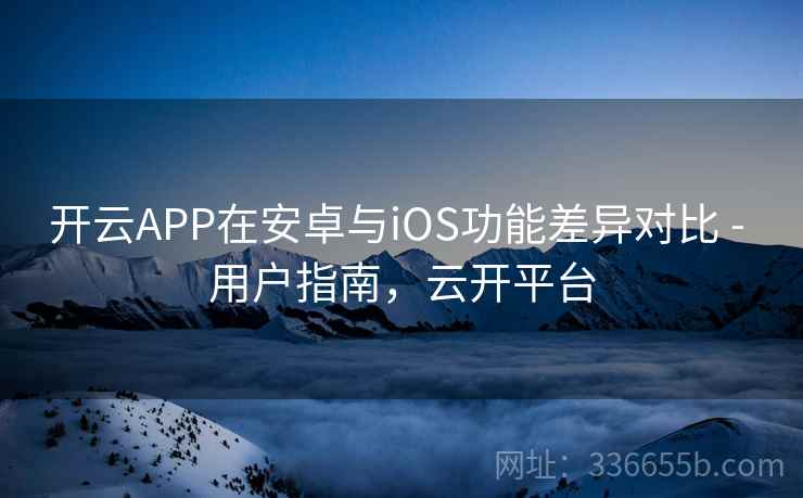 开云APP在安卓与iOS功能差异对比 - 用户指南，云开平台
