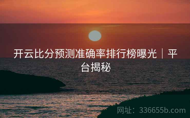 开云比分预测准确率排行榜曝光｜平台揭秘