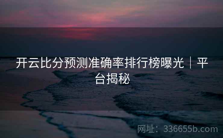 开云比分预测准确率排行榜曝光｜平台揭秘