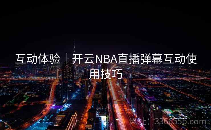 互动体验｜开云NBA直播弹幕互动使用技巧
