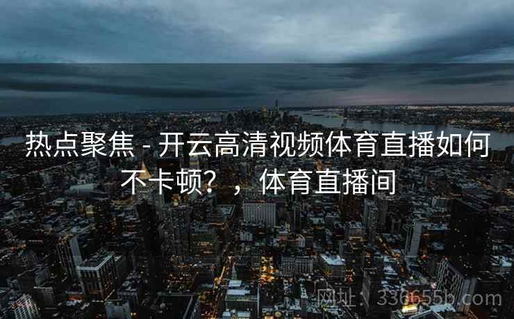 热点聚焦 - 开云高清视频体育直播如何不卡顿？，体育直播间