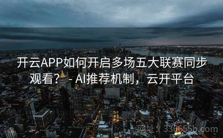 开云APP如何开启多场五大联赛同步观看？ - AI推荐机制，云开平台