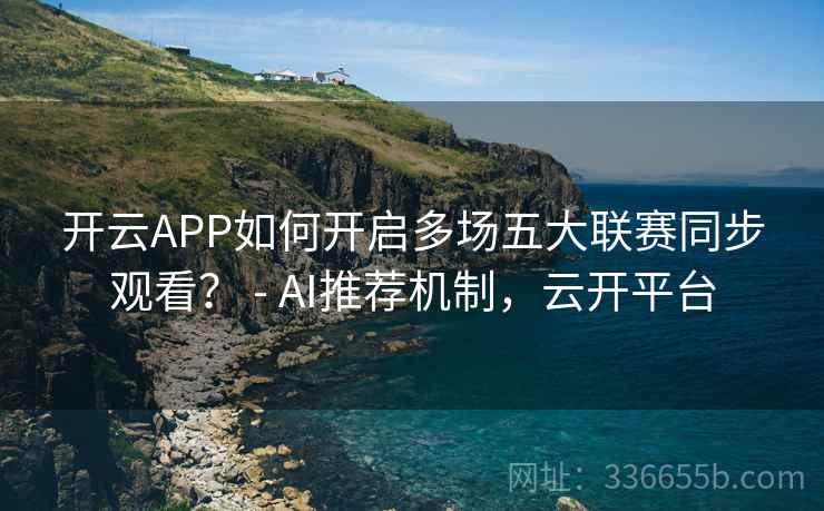 开云APP如何开启多场五大联赛同步观看？ - AI推荐机制，云开平台