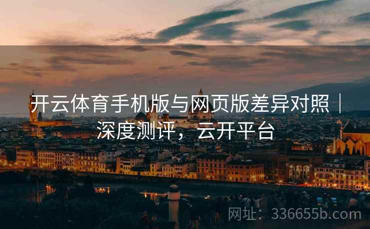 开云体育手机版与网页版差异对照｜深度测评，云开平台
