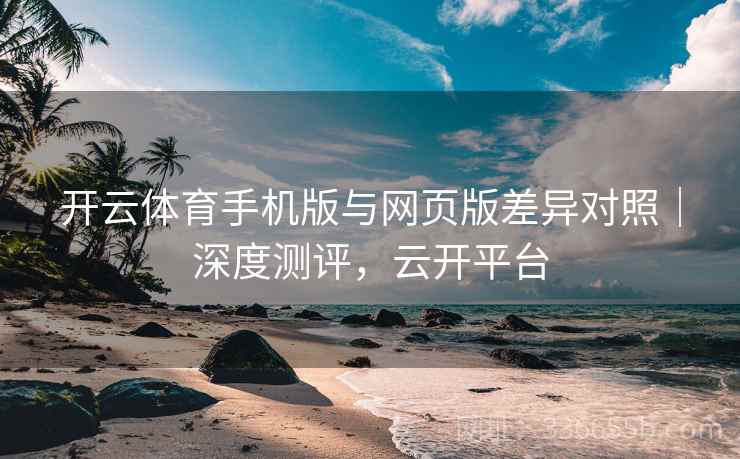 开云体育手机版与网页版差异对照｜深度测评，云开平台