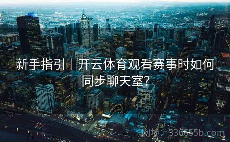 新手指引｜开云体育观看赛事时如何同步聊天室？