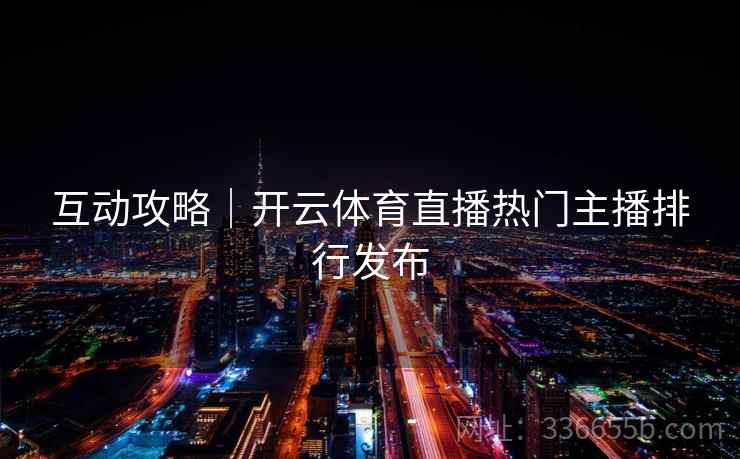 互动攻略｜开云体育直播热门主播排行发布
