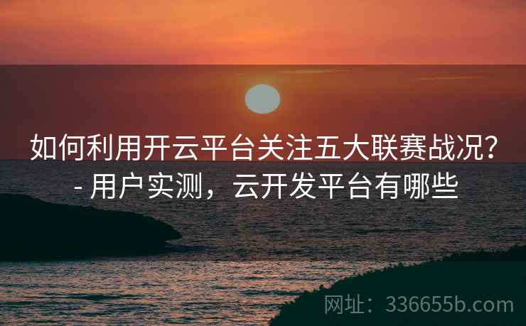 如何利用开云平台关注五大联赛战况？ - 用户实测，云开发平台有哪些