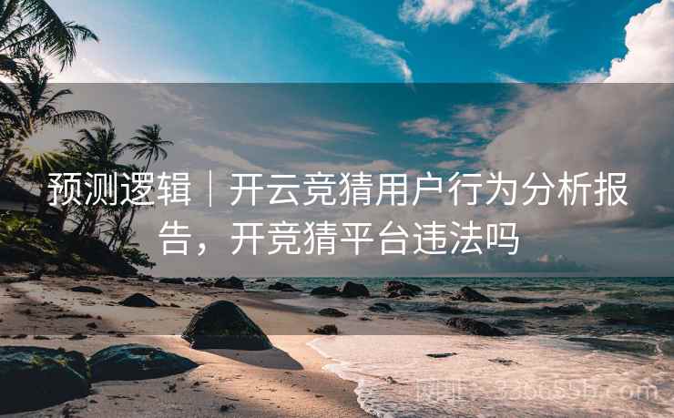 预测逻辑｜开云竞猜用户行为分析报告，开竞猜平台违法吗