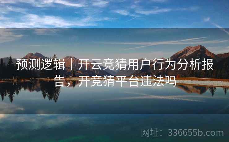 预测逻辑｜开云竞猜用户行为分析报告，开竞猜平台违法吗  第2张