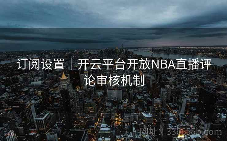 订阅设置｜开云平台开放NBA直播评论审核机制
