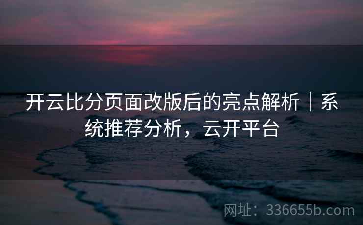 开云比分页面改版后的亮点解析｜系统推荐分析，云开平台