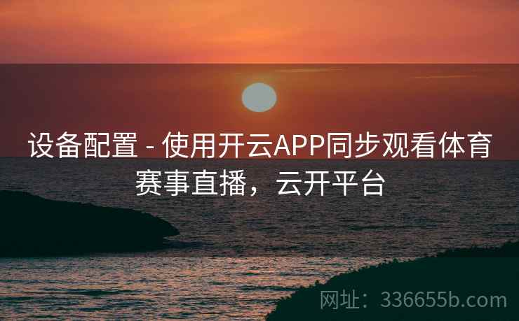 设备配置 - 使用开云APP同步观看体育赛事直播，云开平台