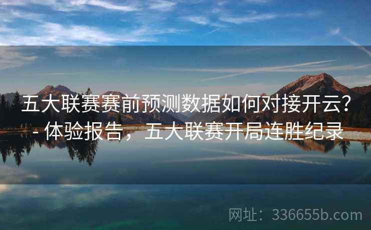 五大联赛赛前预测数据如何对接开云？ - 体验报告，五大联赛开局连胜纪录  第2张