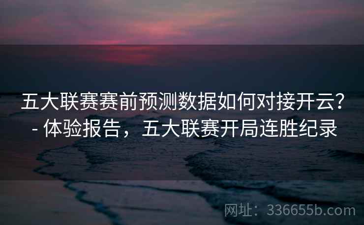 五大联赛赛前预测数据如何对接开云？ - 体验报告，五大联赛开局连胜纪录