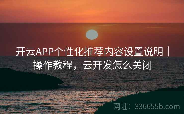 开云APP个性化推荐内容设置说明｜操作教程，云开发怎么关闭  第2张