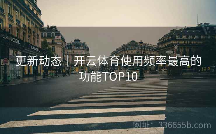 更新动态｜开云体育使用频率最高的功能TOP10