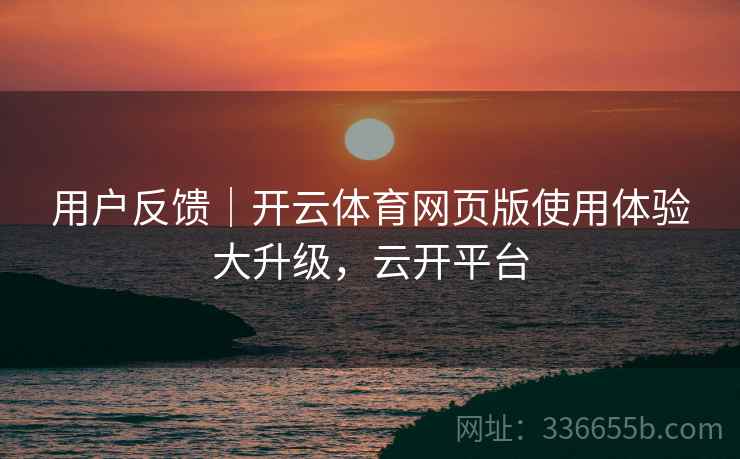 用户反馈｜开云体育网页版使用体验大升级，云开平台  第2张