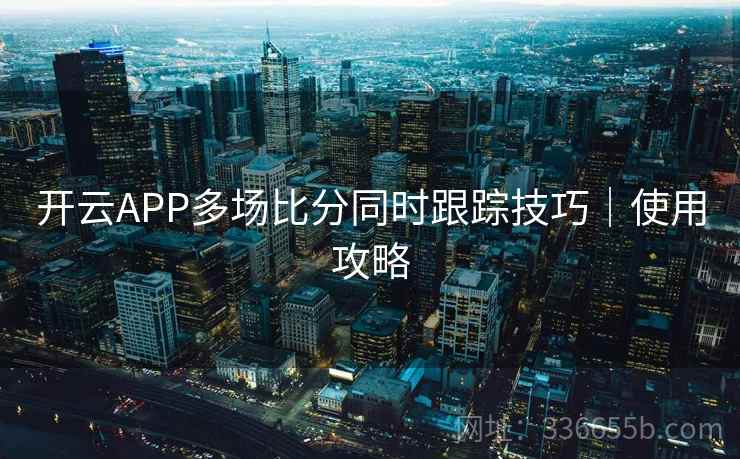 开云APP多场比分同时跟踪技巧｜使用攻略