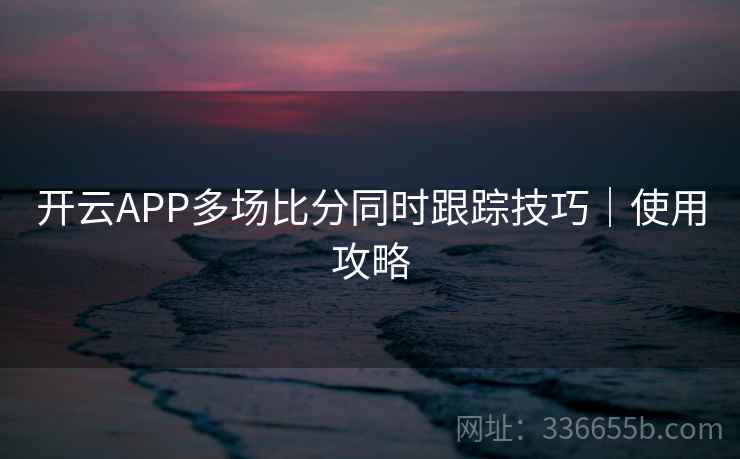 开云APP多场比分同时跟踪技巧｜使用攻略  第2张