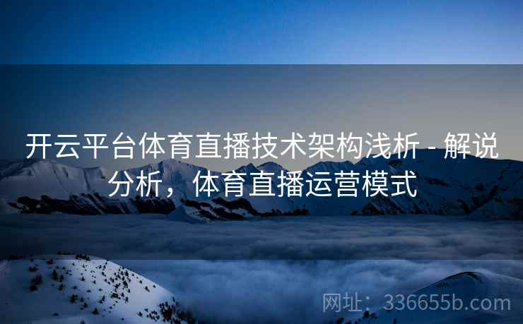 开云平台体育直播技术架构浅析 - 解说分析，体育直播运营模式