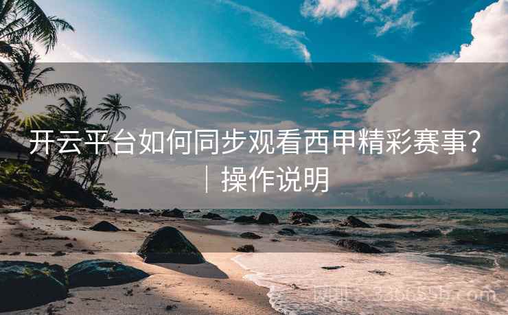 开云平台如何同步观看西甲精彩赛事？｜操作说明  第2张