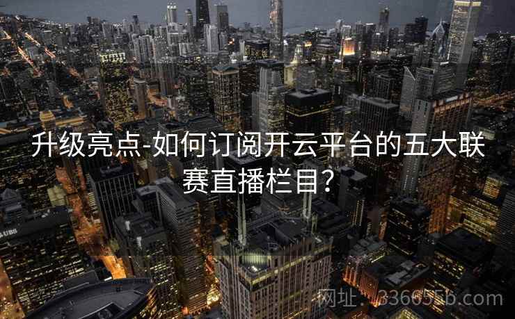 升级亮点-如何订阅开云平台的五大联赛直播栏目？