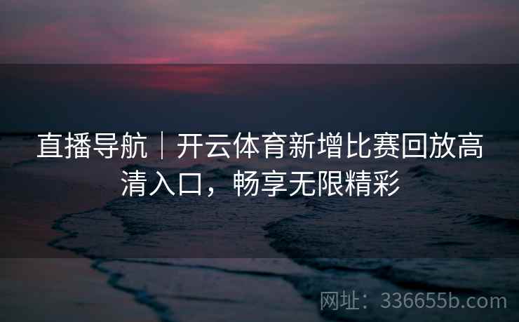 直播导航｜开云体育新增比赛回放高清入口，畅享无限精彩