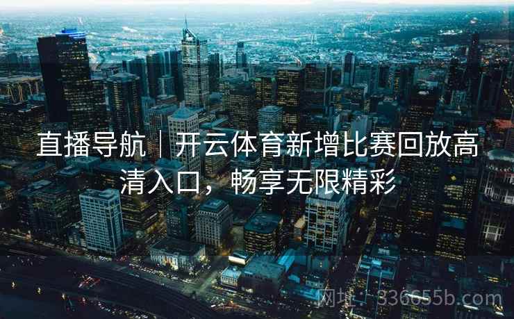 直播导航｜开云体育新增比赛回放高清入口，畅享无限精彩  第2张
